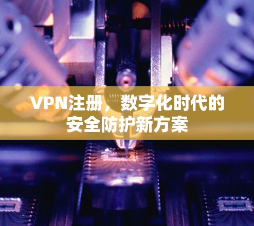 VPN注册，数字化时代的安全防护新方案