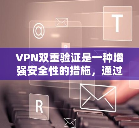VPN双重验证是一种增强安全性的措施，通过两次验证确保只有授权用户才能连接到VPN网络。以下是对VPN双重验证的详细分析