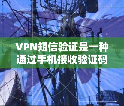 VPN短信验证是一种通过手机接收验证码来完成VPN登录或设置的安全验证方法。以下是详细的步骤和注意事项