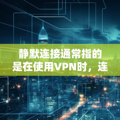 静默连接通常指的是在使用VPN时，连接方式具有高度的隐蔽性和不易被察觉的特点。以下是对静默连接的详细分析