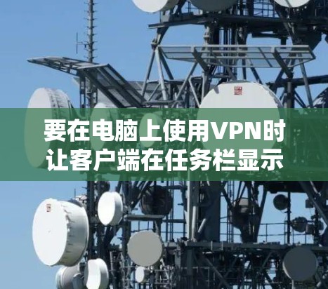 要在电脑上使用VPN时让客户端在任务栏显示悬浮窗口，您可以按照以下步骤操作
