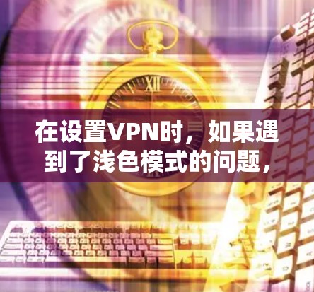 在设置VPN时，如果遇到了浅色模式的问题，以下是详细的解决步骤和建议