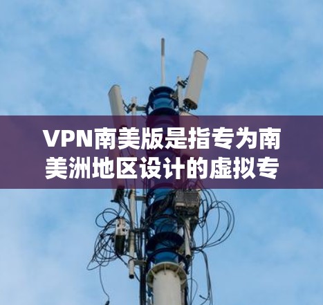 VPN南美版是指专为南美洲地区设计的虚拟专用网络服务，旨在为用户提供高安全性、高速连接和绕过网络限制的功能。以下是对VPN南美版的详细分析