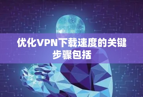 优化VPN下载速度的关键步骤包括