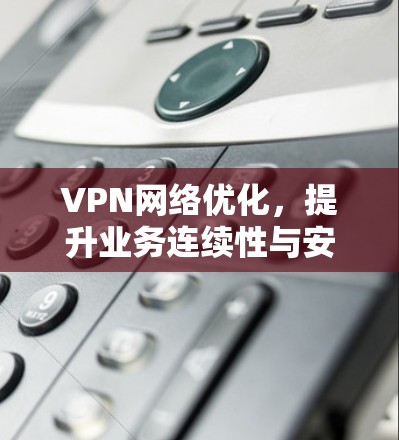 VPN网络优化，提升业务连续性与安全性