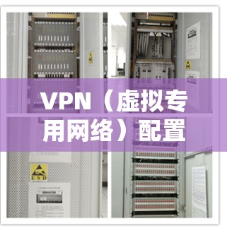 VPN（虚拟专用网络）配置管理是企业网络安全和管理的重要组成部分。以下是VPN配置管理的主要步骤和注意事项