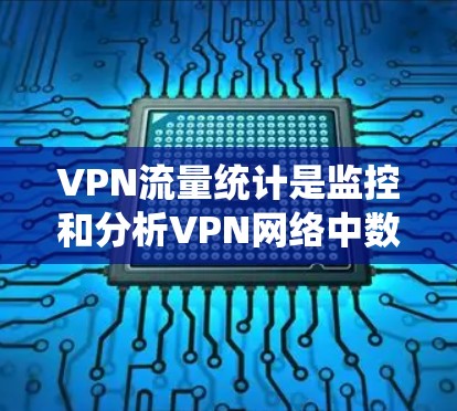 VPN流量统计是监控和分析VPN网络中数据流量情况的过程，主要用于管理网络性能、安全审计和异常流量检测等。以下是对VPN流量统计的详细分析和总结