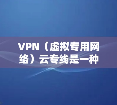 VPN（虚拟专用网络）云专线是一种通过互联网提供的安全、稳定、高质量的专线通信服务。它结合了VPN技术和云计算平台，能够为用户提供类似传统专线电话的功能，但具有更高的灵活性和扩展性