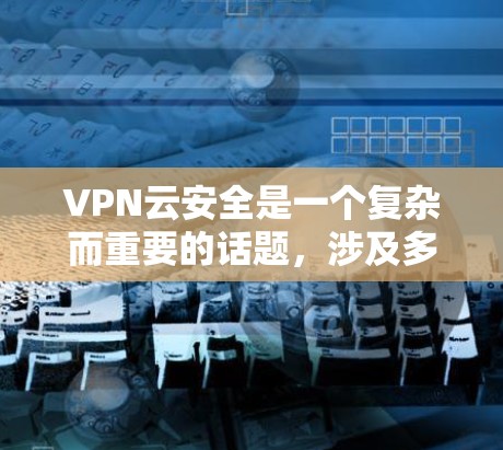 VPN云安全是一个复杂而重要的话题，涉及多个层面的保护措施。以下是对VPN云安全的详细分析和总结