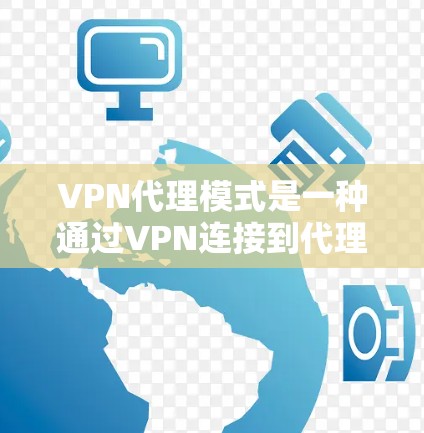VPN代理模式是一种通过VPN连接到代理服务器进行网络访问的方式，提供了安全性、访问控制和隐私保护。以下是对VPN代理模式的详细分析和总结