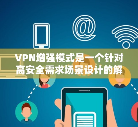 VPN增强模式是一个针对高安全需求场景设计的解决方案，通过引入多层次的安全措施和额外功能，提供更高的保护水平。以下是对VPN增强模式的详细分析和总结