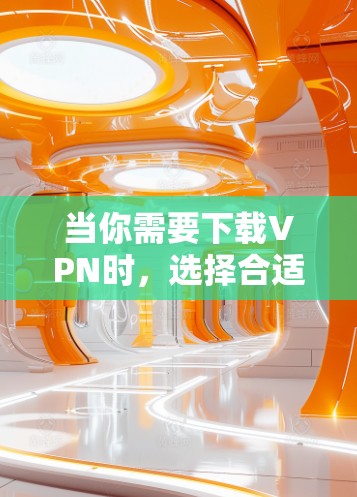 当你需要下载VPN时，选择合适的下载模式对于你的使用体验非常重要。以下是几种常见的VPN下载模式及其说明