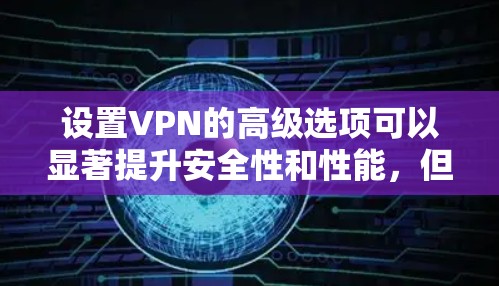 设置VPN的高级选项可以显著提升安全性和性能，但需要仔细配置，避免出现问题。以下是高级VPN设置的分步指南