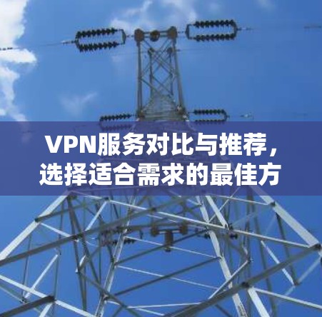 VPN服务对比与推荐，选择适合需求的最佳方案