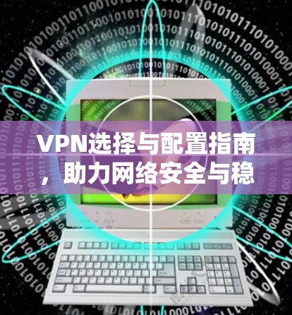 VPN选择与配置指南，助力网络安全与稳定