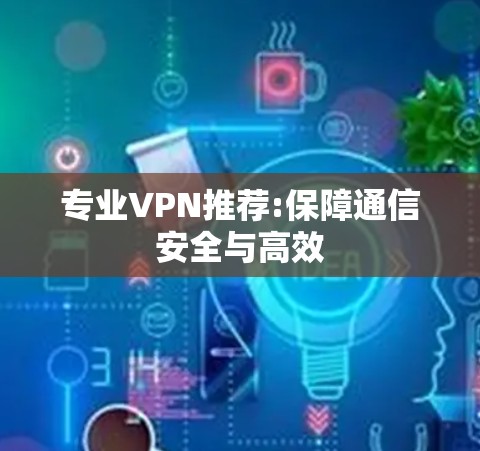 专业VPN推荐:保障通信安全与高效
