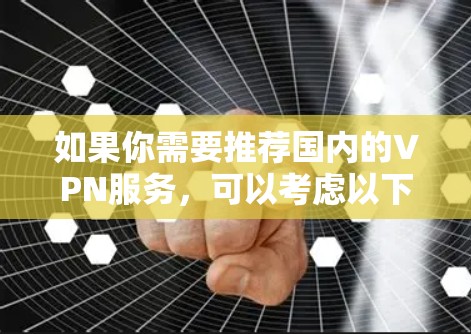 如果你需要推荐国内的VPN服务，可以考虑以下几种国内知名的VPN服务提供商。这些服务在国内用户中较为常见，并且支持国内的网络环境