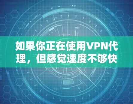 如果你正在使用VPN代理，但感觉速度不够快，以下是一些可以尝试的方法来优化VPN的速度和性能