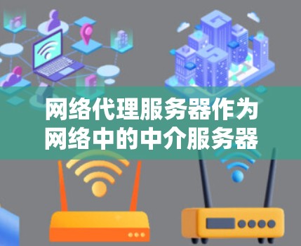 网络代理服务器作为网络中的中介服务器，主要功能包括转发请求、隐藏IP地址、控制访问和过滤内容。以下是对网络代理服务器的详细解释