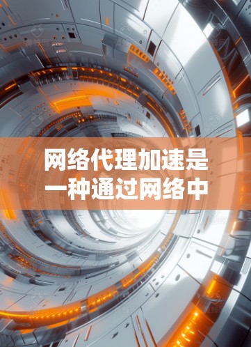 网络代理加速是一种通过网络中间件或服务来提高数据传输速度和效率的技术。它通常用于企业网络、云服务或个人用户的网络连接中，以优化访问速度、减少延迟和提高带宽利用率