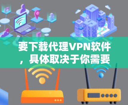 要下载代理VPN软件，具体取决于你需要的是哪种类型的VPN服务，以下是一些常见的代理VPN下载方式和平台