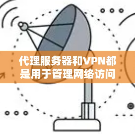 代理服务器和VPN都是用于管理网络访问、保护隐私或安全的工具，但它们在功能和使用方式上有所不同。以下是对这两者的一些关键点的总结