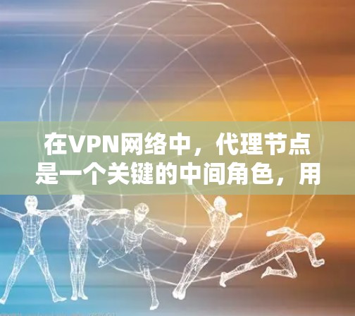 在VPN网络中，代理节点是一个关键的中间角色，用于转发客户节点的连接请求，确保客户能够安全地访问内部网络。以下是对代理节点的详细分析和总结