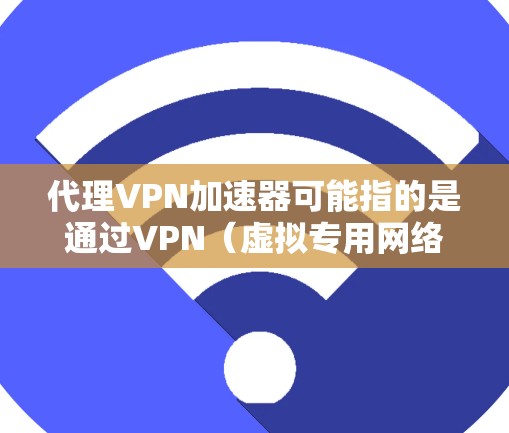 代理VPN加速器可能指的是通过VPN（虚拟专用网络）来加速网络连接，通常用于突破网络限制或访问受限的资源。以下是一些可能相关的信息和解释