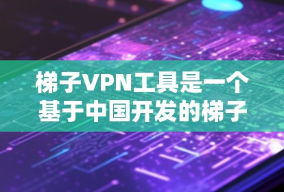 梯子VPN工具是一个基于中国开发的梯子协议的VPN解决方案，旨在为用户提供访问国内网络资源的能力。以下是对梯子VPN的详细分析