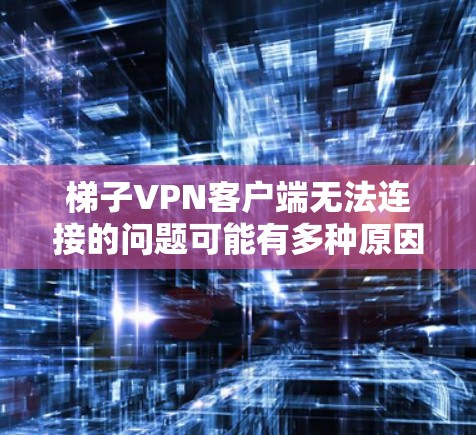 梯子VPN客户端无法连接的问题可能有多种原因，以下是详细的解决步骤
