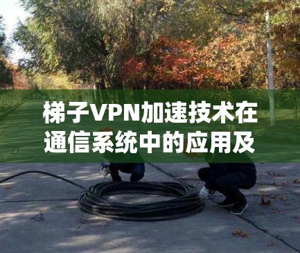 梯子VPN加速技术在通信系统中的应用及挑战