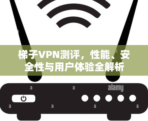 梯子VPN测评，性能、安全性与用户体验全解析