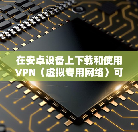 在安卓设备上下载和使用VPN（虚拟专用网络）可以帮助你访问blocked网站、保护隐私或连接到安全的网络。以下是如何在安卓设备上下载并设置VPN的步骤