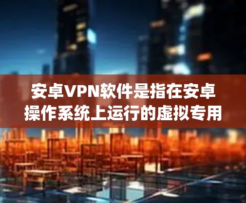 安卓VPN软件是指在安卓操作系统上运行的虚拟专用网络（VPN）应用程序，用于在互联网上建立安全、匿名或区域受限的连接。VPN的主要用途包括保护隐私、防止网络监控、绕过geo锁定、以及访问被限制的内容