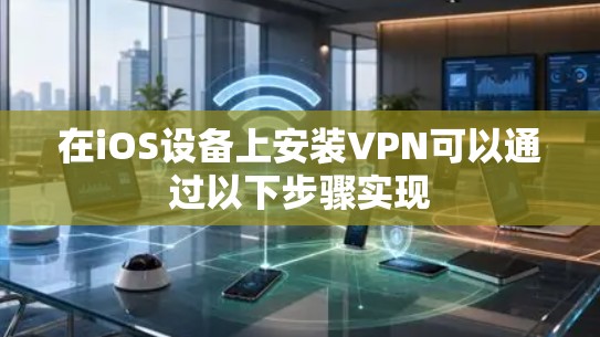 在iOS设备上安装VPN可以通过以下步骤实现