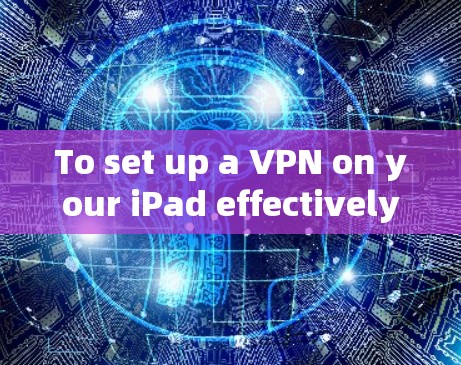 To set up a VPN on your iPad effectively,follow these organized steps based on your considerations: