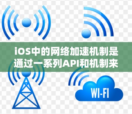 iOS中的网络加速机制是通过一系列API和机制来优化应用在网络环境中的表现，确保高效、可靠地与网络服务进行交互。以下是逐步解释