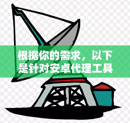 根据你的需求，以下是针对安卓代理工具的分步建议