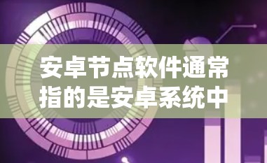 安卓节点软件通常指的是安卓系统中用于管理服务和功能的软件节点，主要用于启动服务、管理应用程序和系统功能。以下是对安卓节点软件的详细解释