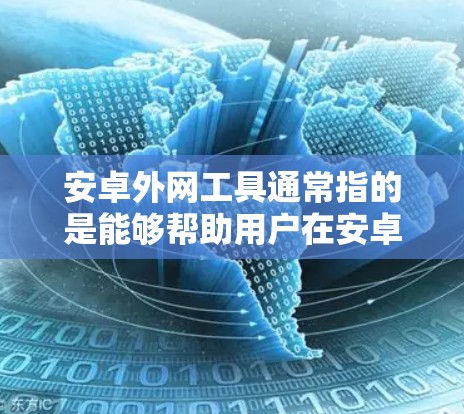 安卓外网工具通常指的是能够帮助用户在安卓设备上访问外部网络、管理网络连接或进行网络操作的应用程序和工具。以下是一些常用的安卓外网工具的分类和推荐