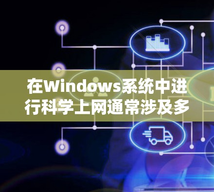 在Windows系统中进行科学上网通常涉及多个方面的设置和配置，以下是一些常见的步骤和方法