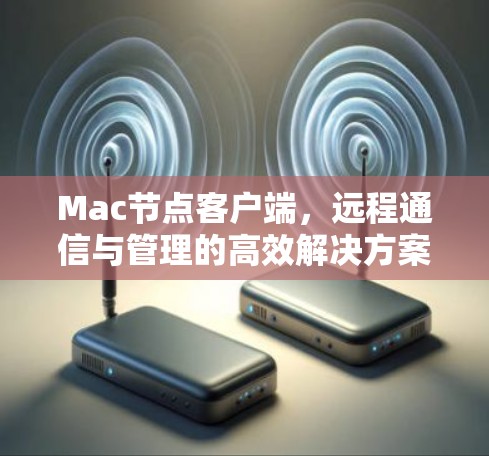 Mac节点客户端，远程通信与管理的高效解决方案