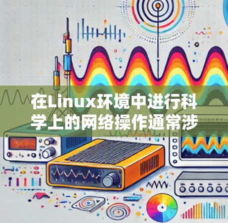在Linux环境中进行科学上的网络操作通常涉及到以下几个方面