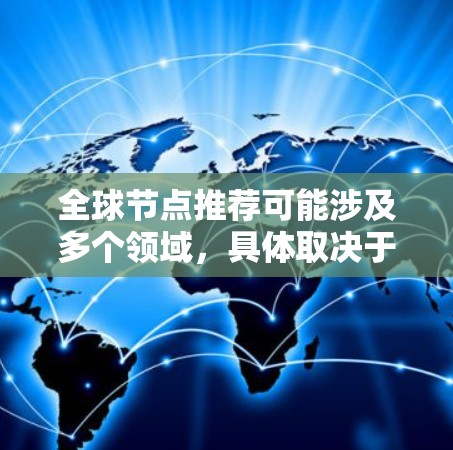 全球节点推荐可能涉及多个领域，具体取决于您的需求。以下是一些可能的解释和推荐方向