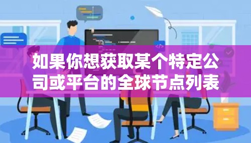 如果你想获取某个特定公司或平台的全球节点列表，例如亚马逊的AWS、谷歌的GCP或阿里云，你可以访问他们的官方网站或开发者门户，找到相关的文档或API接口来获取详细的节点信息