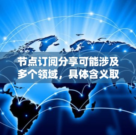 节点订阅分享可能涉及多个领域，具体含义取决于上下文。以下是一些可能的解释和建议