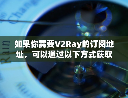 如果你需要V2Ray的订阅地址，可以通过以下方式获取