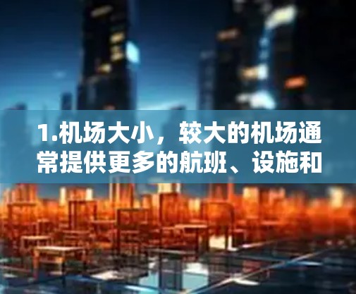 1.机场大小，较大的机场通常提供更多的航班、设施和服务，可能更方便。较小的机场可能更接近目的地，也更少人气