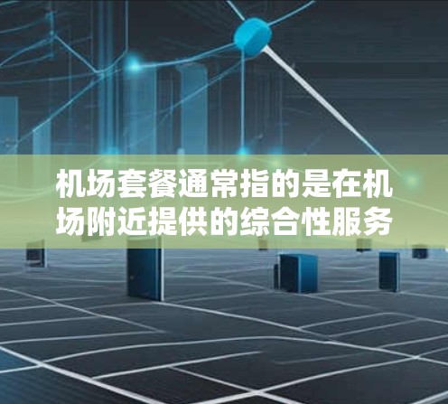 机场套餐通常指的是在机场附近提供的综合性服务套餐，旨在为旅客提供便利和舒适的出行体验。这些套餐通常包括酒店住宿、交通服务、餐饮和其他相关服务。以下是一些常见的机场套餐类型