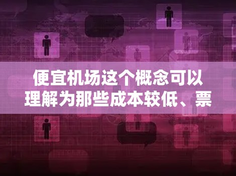便宜机场这个概念可以理解为那些成本较低、票价较便宜的机场，或者是那些地理位置、交通便利性较好的机场。以下是一些可能符合你需求的机场建议